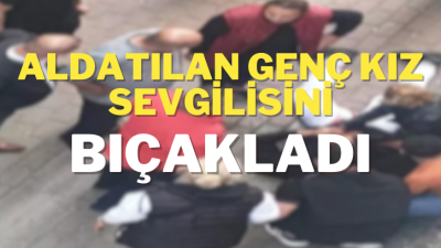 Aldatan sevgilisini darp edip bıçakladı. Hastaneye kaldırılan genç, sevgilisi kızdan
