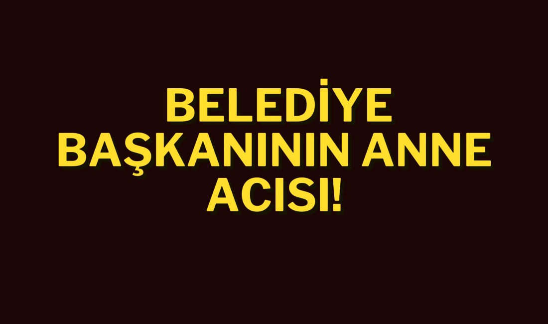 BELEDİYE BAŞKANININ ANNE ACISI! Kilimli eski Belediye Başkanı