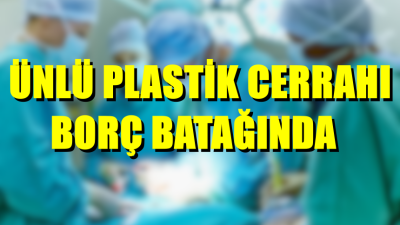 ÜNLÜ PLASTİK CERRAHI BORÇ BATAĞINDA